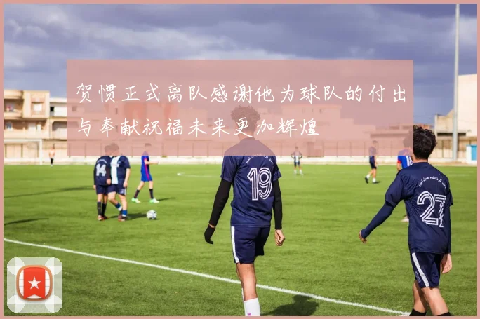 贺惯正式离队感谢他为球队的付出与奉献祝福未来更加辉煌