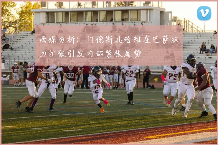 西媒分析：门德斯扎哈维在巴萨权力扩张引发内部紧张局势