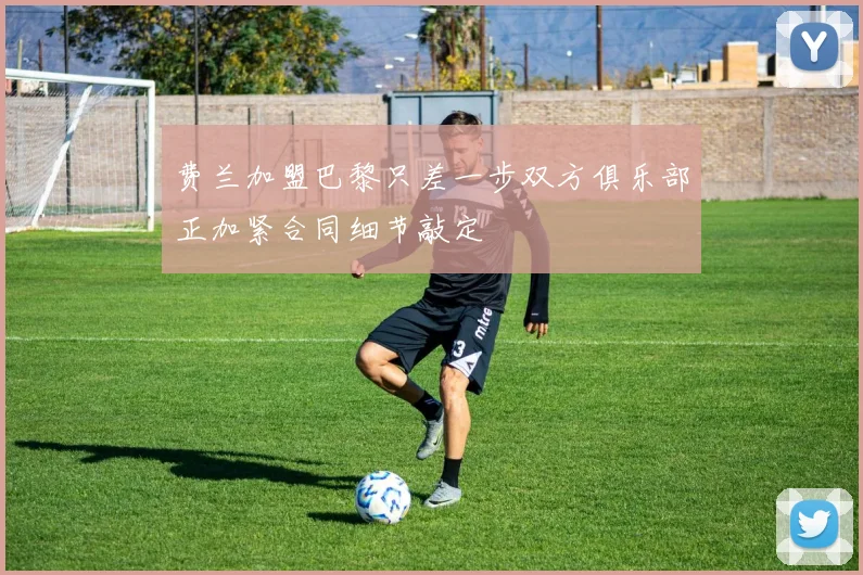 费兰加盟巴黎只差一步双方俱乐部正加紧合同细节敲定