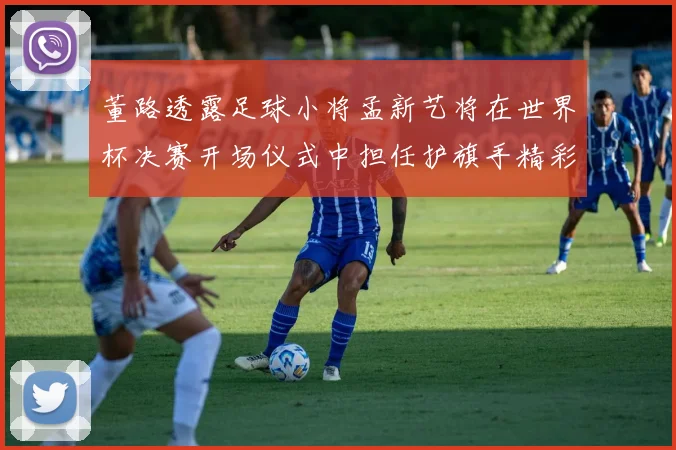 董路透露足球小将孟新艺将在世界杯决赛开场仪式中担任护旗手精彩亮相