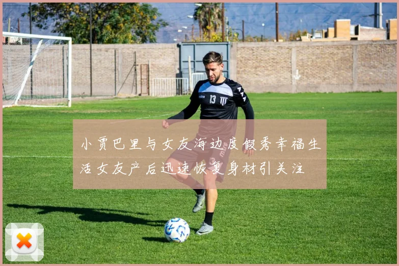 小贾巴里与女友海边度假秀幸福生活女友产后迅速恢复身材引关注