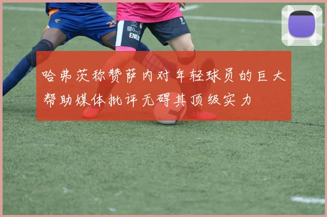 哈弗茨称赞萨内对年轻球员的巨大帮助媒体批评无碍其顶级实力