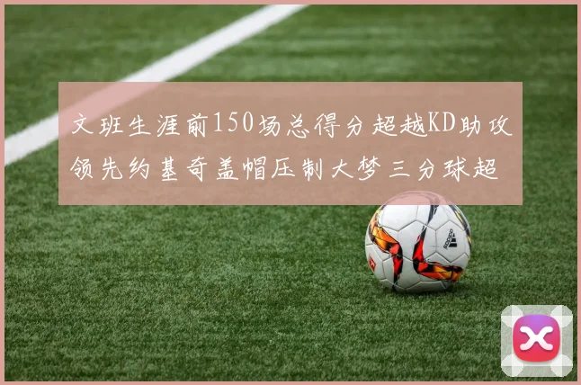 文班生涯前150场总得分超越KD助攻领先约基奇盖帽压制大梦三分球超越库里