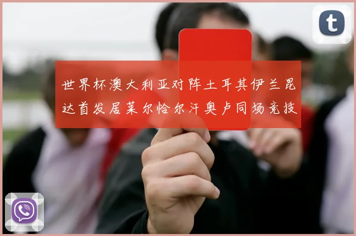 世界杯澳大利亚对阵土耳其伊兰昆达首发居莱尔恰尔汗奥卢同场竞技