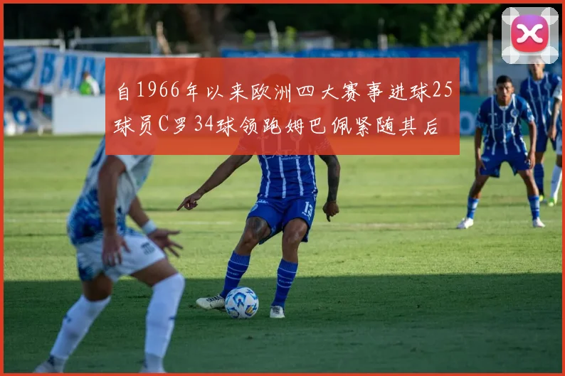 自1966年以来欧洲四大赛事进球25球员C罗34球领跑姆巴佩紧随其后