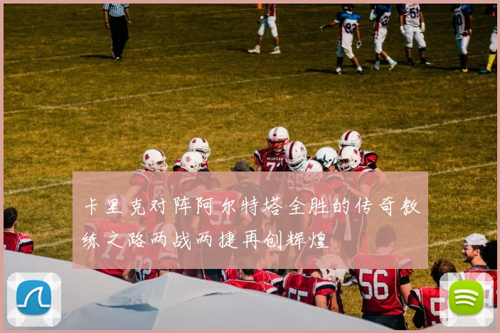 卡里克对阵阿尔特塔全胜的传奇教练之路两战两捷再创辉煌