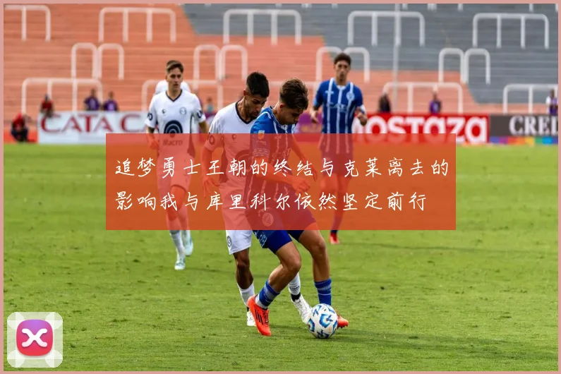 追梦勇士王朝的终结与克莱离去的影响我与库里科尔依然坚定前行