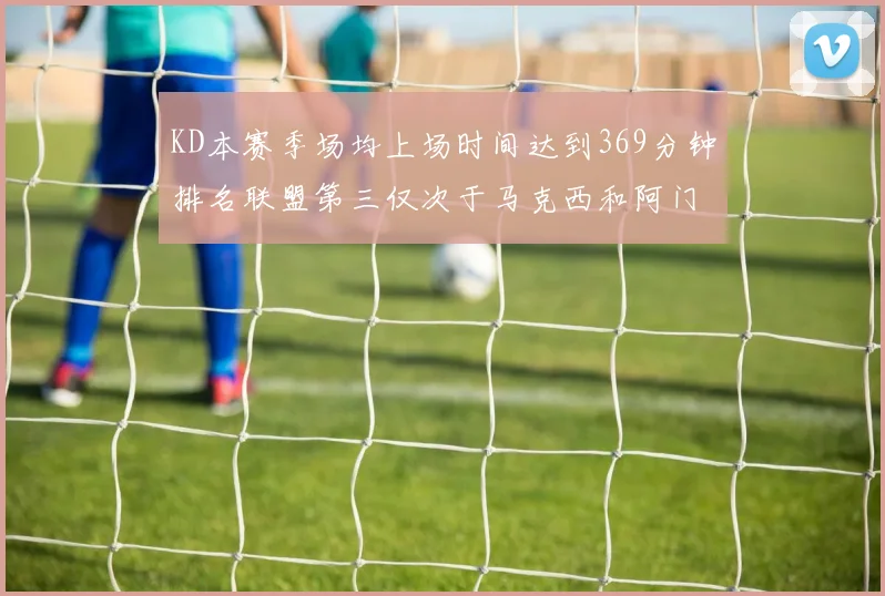 KD本赛季场均上场时间达到369分钟排名联盟第三仅次于马克西和阿门