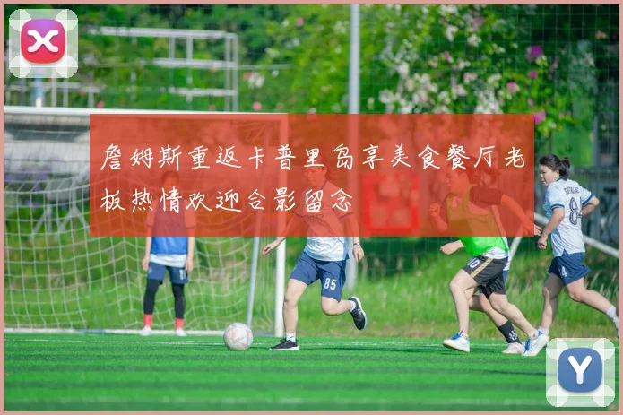 詹姆斯重返卡普里岛享美食餐厅老板热情欢迎合影留念