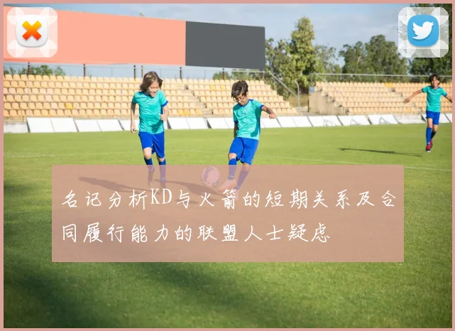 名记分析KD与火箭的短期关系及合同履行能力的联盟人士疑虑