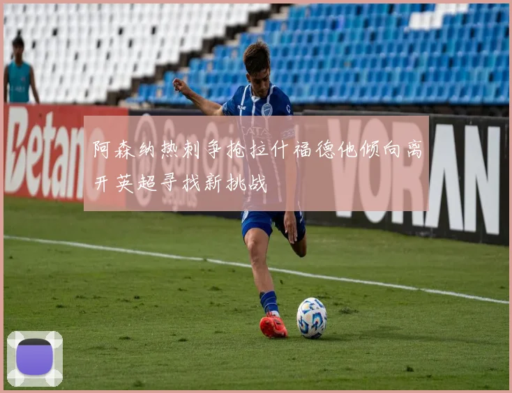 阿森纳热刺争抢拉什福德他倾向离开英超寻找新挑战