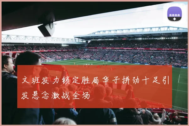文班发力锁定胜局华子拼劲十足引发悬念激战全场