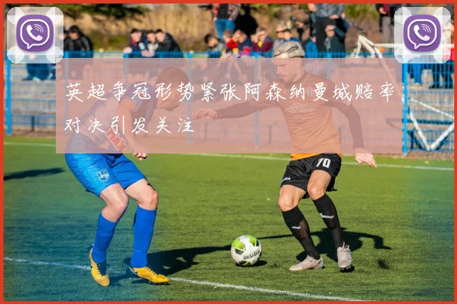 英超争冠形势紧张阿森纳曼城赔率对决引发关注