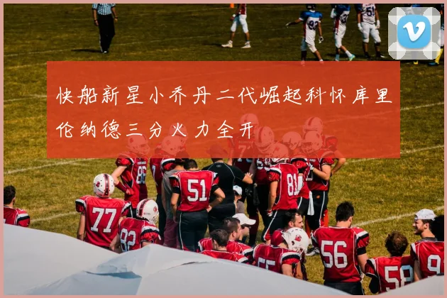 快船新星小乔丹二代崛起科怀库里伦纳德三分火力全开
