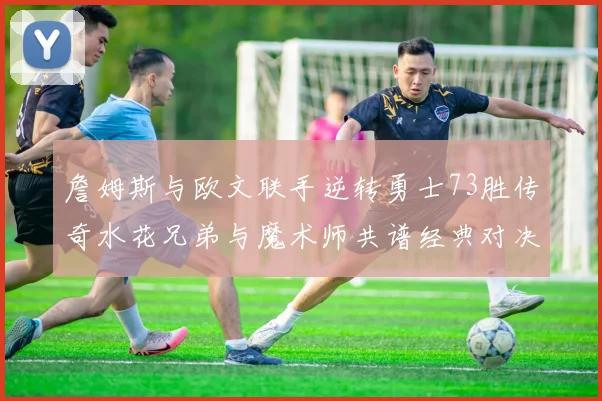詹姆斯与欧文联手逆转勇士73胜传奇水花兄弟与魔术师共谱经典对决