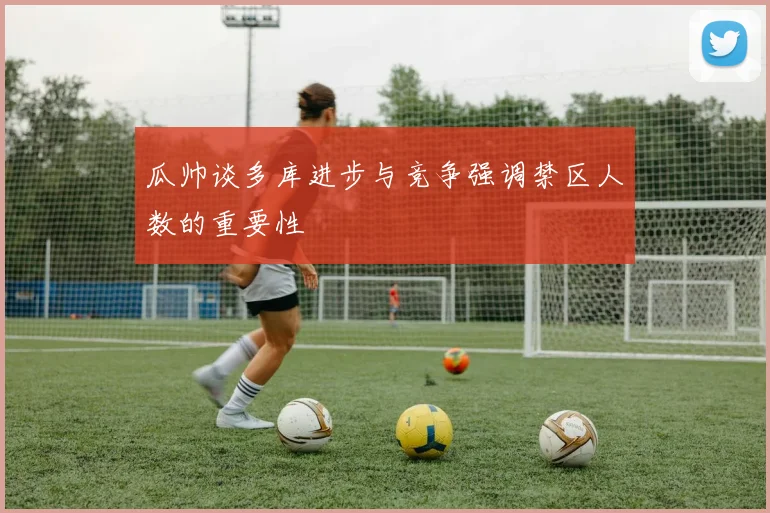 瓜帅谈多库进步与竞争强调禁区人数的重要性