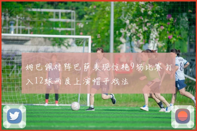 姆巴佩对阵巴萨表现惊艳9场比赛打入12球两度上演帽子戏法
