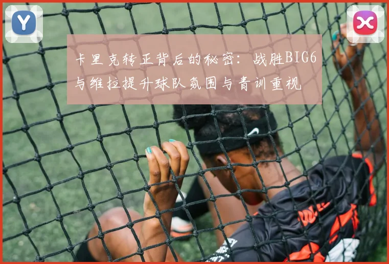 卡里克转正背后的秘密：战胜BIG6与维拉提升球队氛围与青训重视