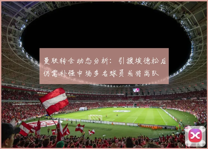 曼联转会动态分析：引援埃德松后仍需补强中场多名球员或将离队