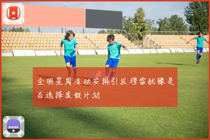 全明星周活动安排引发穆雷犹豫是否选择度假计划