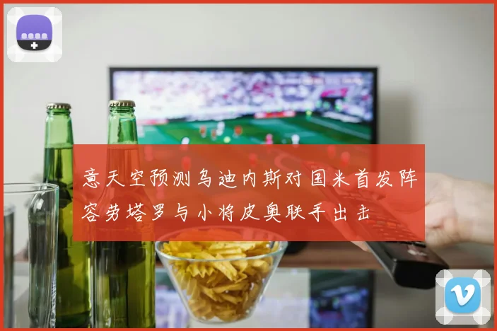意天空预测乌迪内斯对国米首发阵容劳塔罗与小将皮奥联手出击