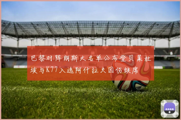 巴黎对阵朗斯大名单公布登贝莱杜埃与K77入选阿什拉夫因伤缺席