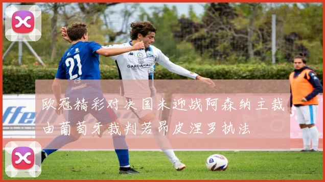 欧冠精彩对决国米迎战阿森纳主裁由葡萄牙裁判若昂皮涅罗执法