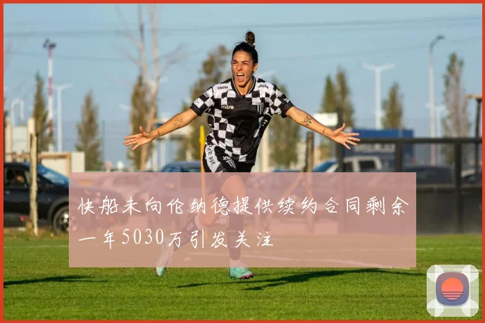 快船未向伦纳德提供续约合同剩余一年5030万引发关注